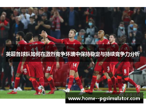 英超各球队如何在激烈竞争环境中保持稳定与持续竞争力分析