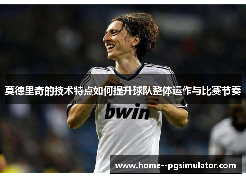 莫德里奇的技术特点如何提升球队整体运作与比赛节奏 莫德里奇的技术特点如何提升球队整体运作与比赛节奏