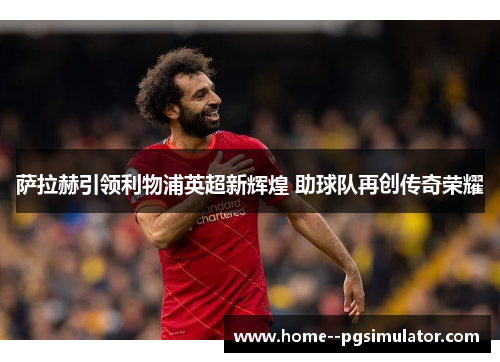 萨拉赫引领利物浦英超新辉煌 助球队再创传奇荣耀 萨拉赫引领利物浦英超新辉煌 助球队再创传奇荣耀
