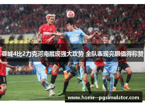 蓉城4比2力克河南展现强大攻势 全队表现亮眼值得称赞 蓉城4比2力克河南展现强大攻势 全队表现亮眼值得称赞