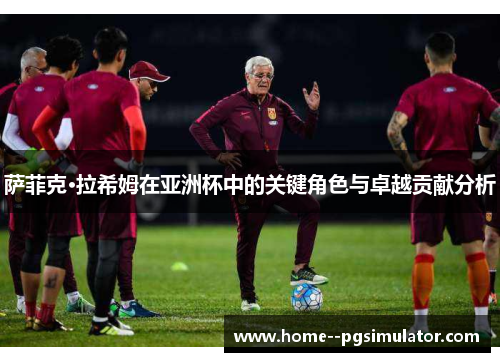 萨菲克·拉希姆在亚洲杯中的关键角色与卓越贡献分析 萨菲克·拉希姆在亚洲杯中的关键角色与卓越贡献分析