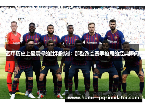 西甲历史上最震撼的胜利时刻：那些改变赛季格局的经典瞬间