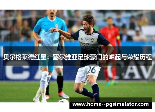 贝尔格莱德红星:塞尔维亚足球豪门的崛起与荣耀历程 贝尔格莱德红星:塞尔维亚足球豪门的崛起与荣耀历程