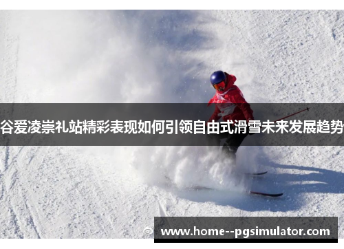谷爱凌崇礼站精彩表现如何引领自由式滑雪未来发展趋势