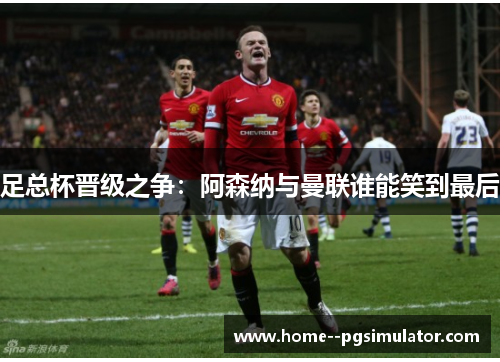 足总杯晋级之争:阿森纳与曼联谁能笑到最后 足总杯晋级之争:阿森纳与曼联谁能笑到最后