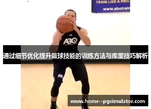 通过细节优化提升篮球技能的训练方法与库里技巧解析 通过细节优化提升篮球技能的训练方法与库里技巧解析