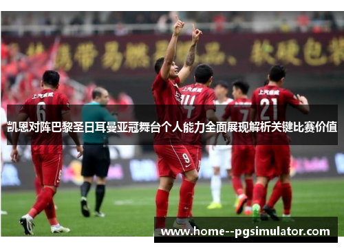 凯恩对阵巴黎圣日耳曼亚冠舞台个人能力全面展现解析关键比赛价值 凯恩对阵巴黎圣日耳曼亚冠舞台个人能力全面展现解析关键比赛价值