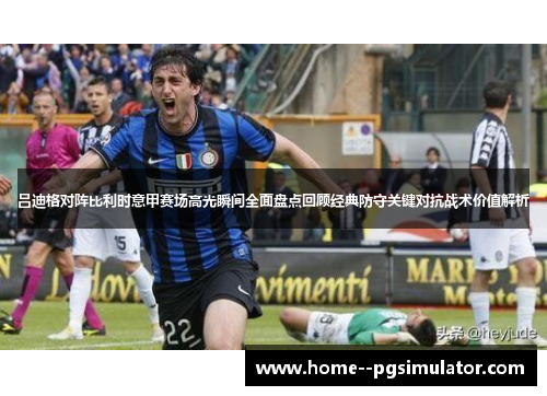 吕迪格对阵比利时意甲赛场高光瞬间全面盘点回顾经典防守关键对抗战术价值解析 吕迪格对阵比利时意甲赛场高光瞬间全面盘点回顾经典防守关键对抗战术价值解析