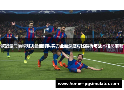 欧冠豪门巅峰对决最佳球队实力全面深度对比解析与战术格局前瞻 欧冠豪门巅峰对决最佳球队实力全面深度对比解析与战术格局前瞻