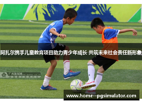 阿扎尔携手儿童教育项目助力青少年成长 共筑未来社会责任新形象