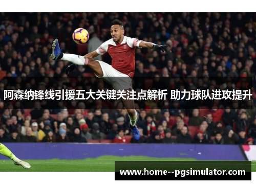 阿森纳锋线引援五大关键关注点解析 助力球队进攻提升