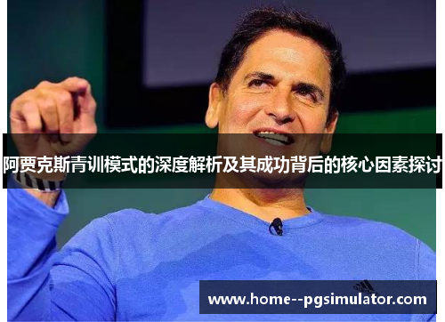 阿贾克斯青训模式的深度解析及其成功背后的核心因素探讨