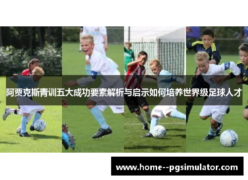 阿贾克斯青训五大成功要素解析与启示如何培养世界级足球人才 阿贾克斯青训五大成功要素解析与启示如何培养世界级足球人才