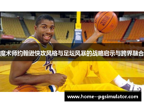 魔术师约翰逊快攻风格与足坛风暴的战略启示与跨界融合