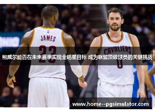 鲍威尔能否在未来赛季实现全明星目标 成为联盟顶级球员的关键挑战 鲍威尔能否在未来赛季实现全明星目标 成为联盟顶级球员的关键挑战