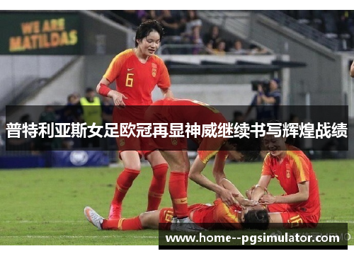 普特利亚斯女足欧冠再显神威继续书写辉煌战绩