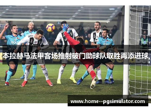 本拉赫马法甲客场推射破门助球队取胜再添进球 本拉赫马法甲客场推射破门助球队取胜再添进球