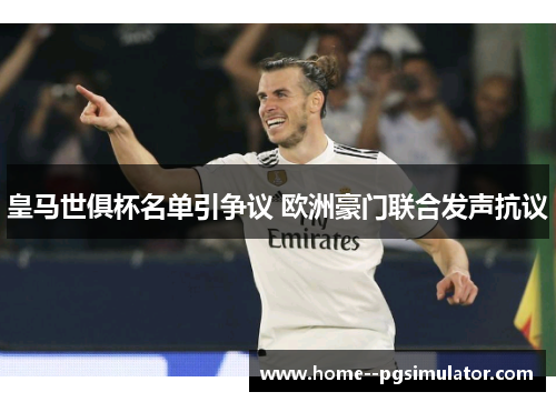 皇马世俱杯名单引争议 欧洲豪门联合发声抗议