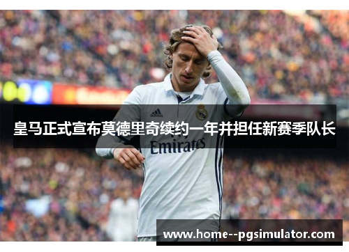 皇马正式宣布莫德里奇续约一年并担任新赛季队长