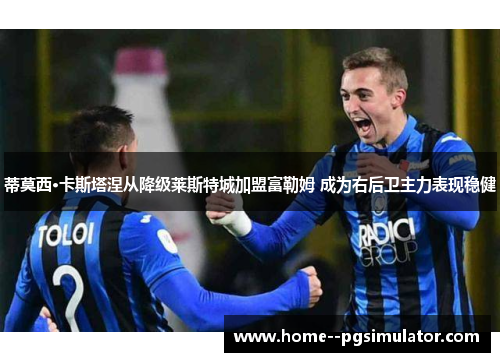 蒂莫西·卡斯塔涅从降级莱斯特城加盟富勒姆 成为右后卫主力表现稳健