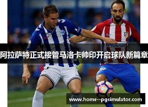 阿拉萨特正式接管马洛卡帅印开启球队新篇章 阿拉萨特正式接管马洛卡帅印开启球队新篇章