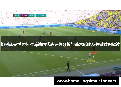 格列兹曼世界杯对阵德国状态评估分析与战术影响及关键数据解读 格列兹曼世界杯对阵德国状态评估分析与战术影响及关键数据解读