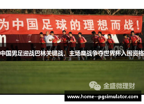 中国男足迎战巴林关键战,主场鏖战争夺世界杯入围资格 中国男足迎战巴林关键战,主场鏖战争夺世界杯入围资格