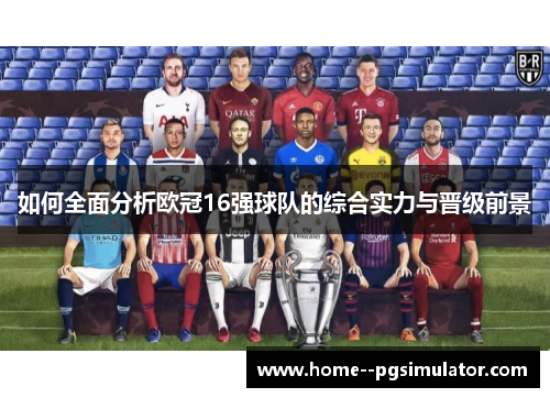 如何全面分析欧冠16强球队的综合实力与晋级前景 如何全面分析欧冠16强球队的综合实力与晋级前景