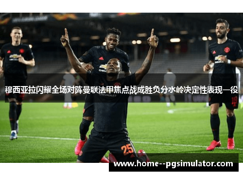 穆西亚拉闪耀全场对阵曼联法甲焦点战成胜负分水岭决定性表现一役