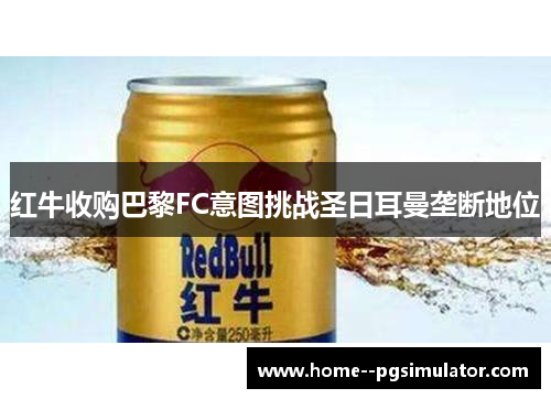红牛收购巴黎FC意图挑战圣日耳曼垄断地位 红牛收购巴黎FC意图挑战圣日耳曼垄断地位
