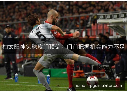 柏太阳神头球攻门顶偏：门前把握机会能力不足